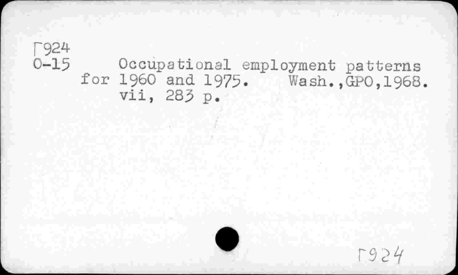 ﻿P924
0-15 Occupational employment patterns for I960 and 1975. Wash.,GPO,1968.
vii, 285 p.
